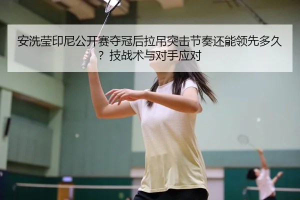 安洗莹印尼公开赛夺冠后拉吊突击节奏还能领先多久？技战术与对手应对