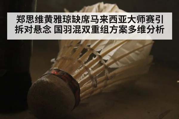 郑思维黄雅琼缺席马来西亚大师赛引拆对悬念 国羽混双重组方案多维分析