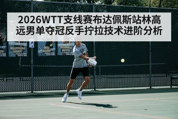 2026WTT支线赛布达佩斯站林高远男单夺冠反手拧拉技术进阶分析
