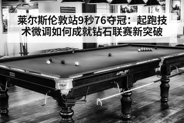 莱尔斯伦敦站9秒76夺冠：起跑技术微调如何成就钻石联赛新突破