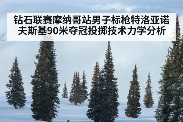 钻石联赛摩纳哥站男子标枪特洛亚诺夫斯基90米夺冠投掷技术力学分析