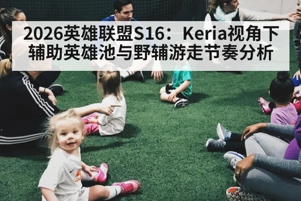 2026英雄联盟S16：Keria视角下辅助英雄池与野辅游走节奏分析