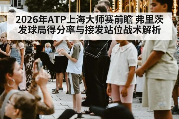 2026年ATP上海大师赛前瞻 弗里茨发球局得分率与接发站位战术解析